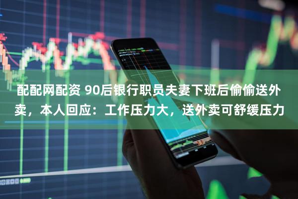 配配网配资 90后银行职员夫妻下班后偷偷送外卖，本人回应：工作压力大，送外卖可舒缓压力