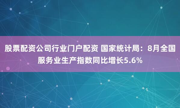 股票配资公司行业门户配资 国家统计局：8月全国服务业生产指数同比增长5.6%