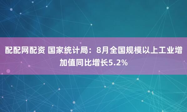 配配网配资 国家统计局：8月全国规模以上工业增加值同比增长5.2%