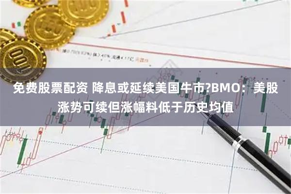 免费股票配资 降息或延续美国牛市?BMO：美股涨势可续但涨幅料低于历史均值