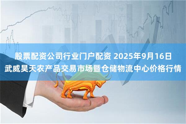 股票配资公司行业门户配资 2025年9月16日武威昊天农产品交易市场暨仓储物流中心价格行情