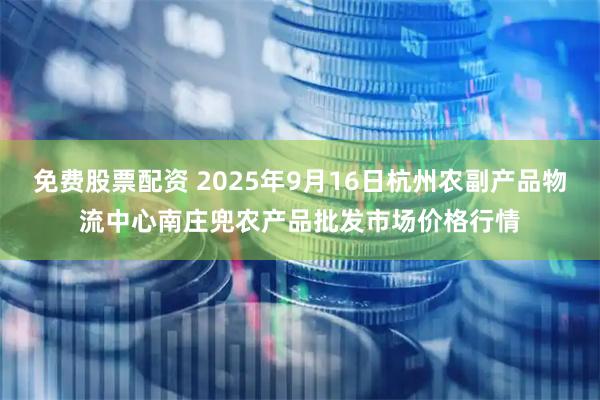 免费股票配资 2025年9月16日杭州农副产品物流中心南庄兜农产品批发市场价格行情