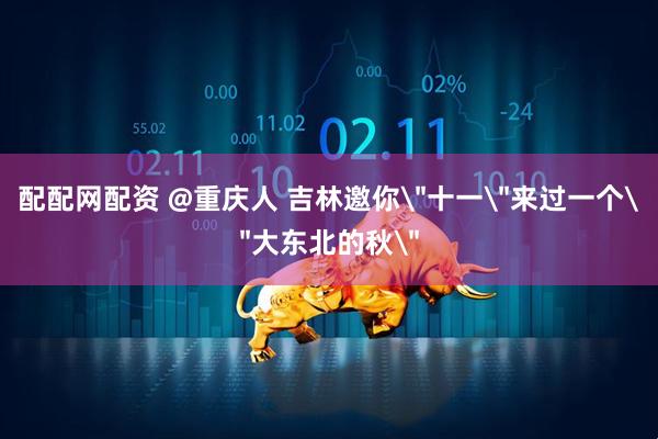 配配网配资 @重庆人 吉林邀你＂十一＂来过一个＂大东北的秋＂