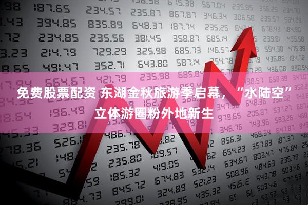 免费股票配资 东湖金秋旅游季启幕，“水陆空”立体游圈粉外地新生