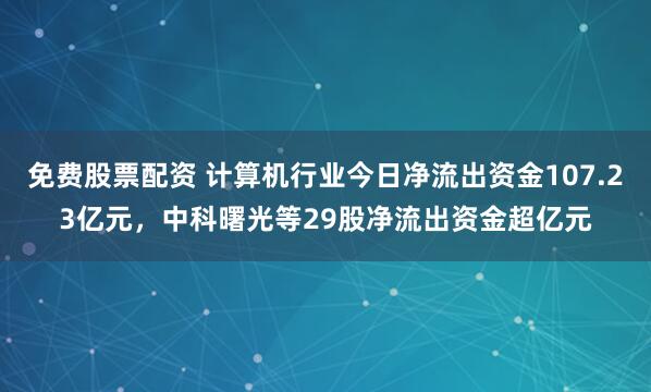 免费股票配资 计算机行业今日净流出资金107.23亿元，中科曙光等29股净流出资金超亿元
