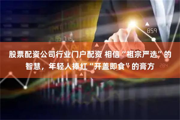 股票配资公司行业门户配资 相信“祖宗严选”的智慧，年轻人捧红“开盖即食”的膏方