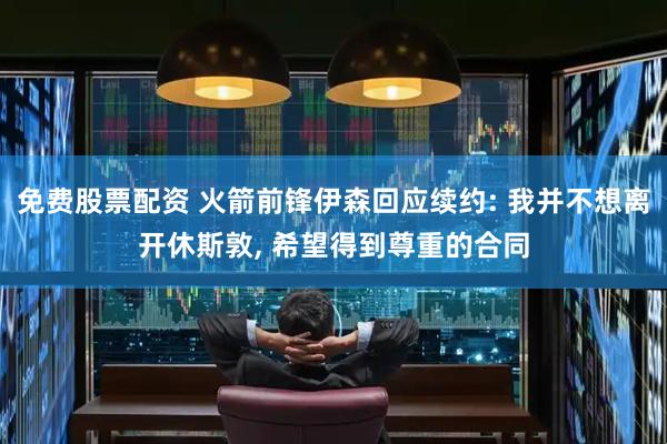 免费股票配资 火箭前锋伊森回应续约: 我并不想离开休斯敦, 希望得到尊重的合同