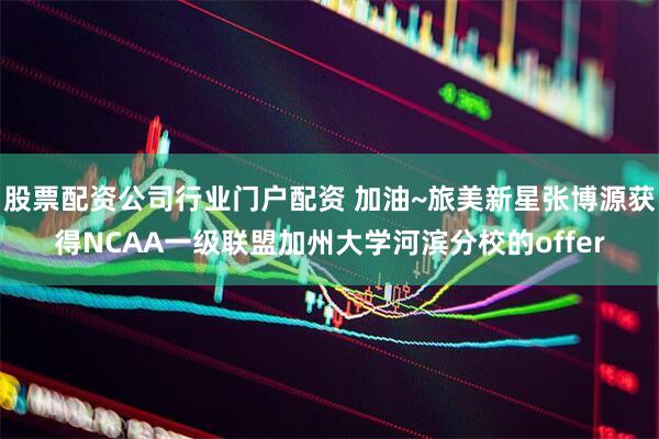 股票配资公司行业门户配资 加油~旅美新星张博源获得NCAA一级联盟加州大学河滨分校的offer