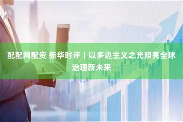 配配网配资 新华时评丨以多边主义之光照亮全球治理新未来