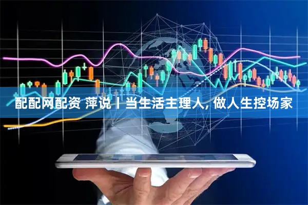 配配网配资 萍说丨当生活主理人, 做人生控场家