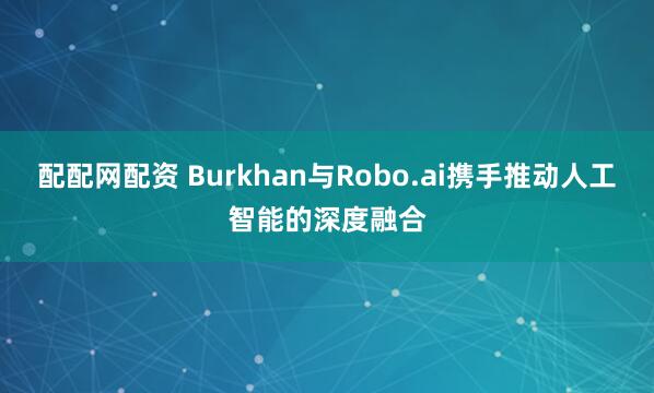 配配网配资 Burkhan与Robo.ai携手推动人工智能的深度融合