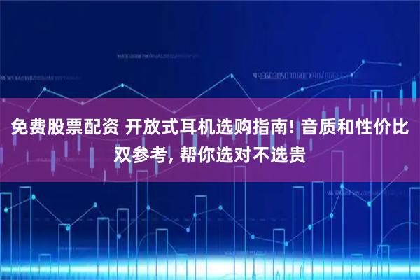 免费股票配资 开放式耳机选购指南! 音质和性价比双参考, 帮你选对不选贵
