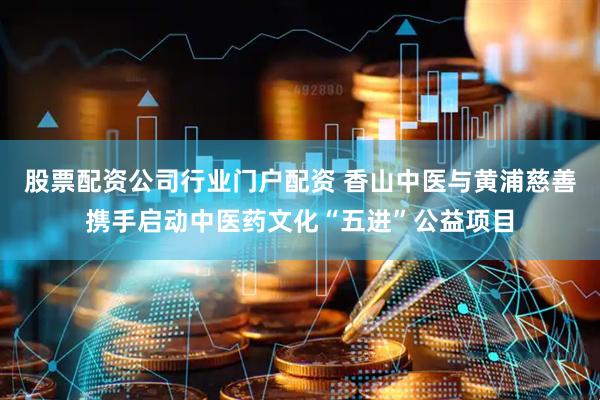 股票配资公司行业门户配资 香山中医与黄浦慈善携手启动中医药文化“五进”公益项目