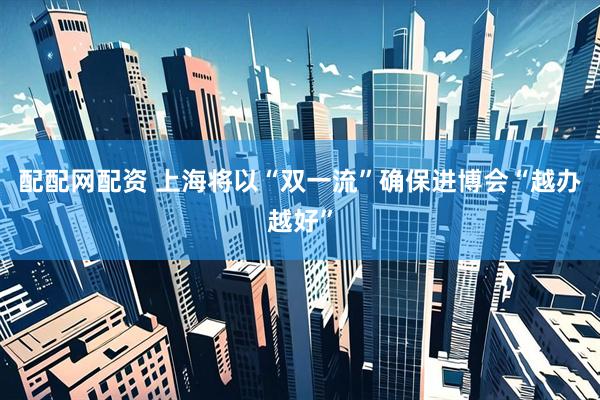 配配网配资 上海将以“双一流”确保进博会“越办越好”