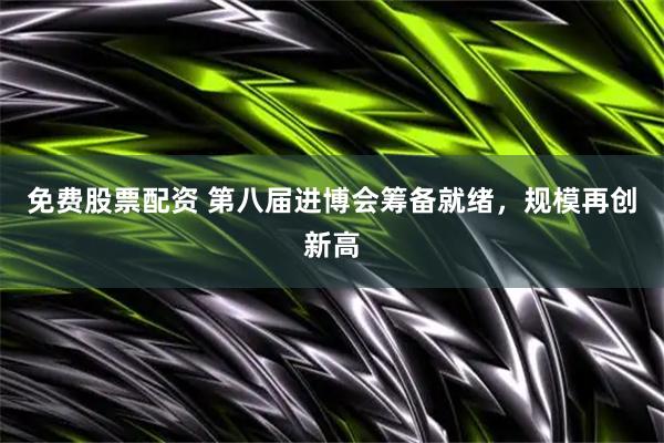 免费股票配资 第八届进博会筹备就绪，规模再创新高