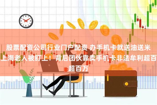 股票配资公司行业门户配资 办手机卡就送油送米？上海老人被盯上！背后团伙靠卖手机卡非法牟利超百万