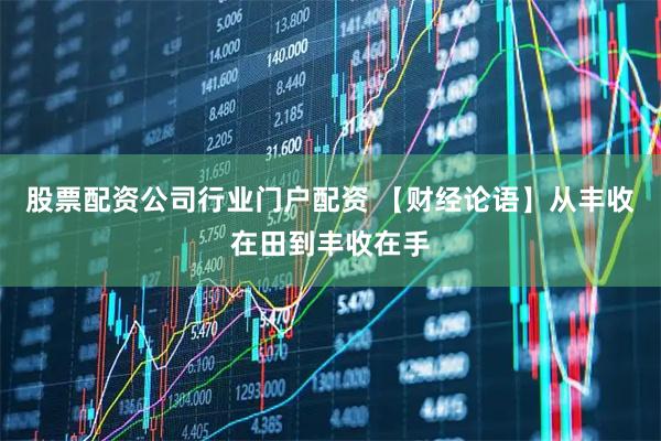 股票配资公司行业门户配资 【财经论语】从丰收在田到丰收在手