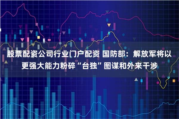 股票配资公司行业门户配资 国防部：解放军将以更强大能力粉碎“台独”图谋和外来干涉