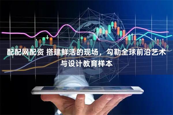 配配网配资 搭建鲜活的现场，勾勒全球前沿艺术与设计教育样本