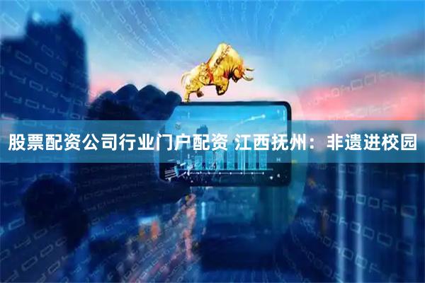 股票配资公司行业门户配资 江西抚州：非遗进校园