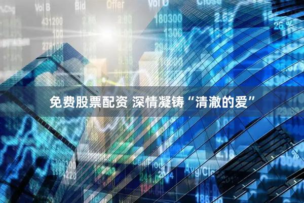 免费股票配资 深情凝铸“清澈的爱”