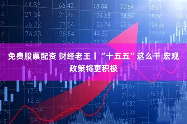 免费股票配资 财经老王丨“十五五”这么干 宏观政策将更积极