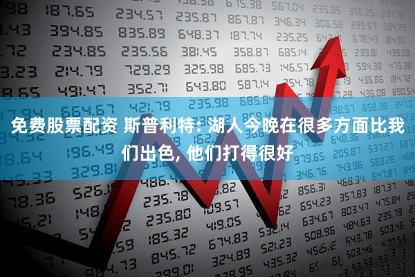 免费股票配资 斯普利特: 湖人今晚在很多方面比我们出色, 他们打得很好