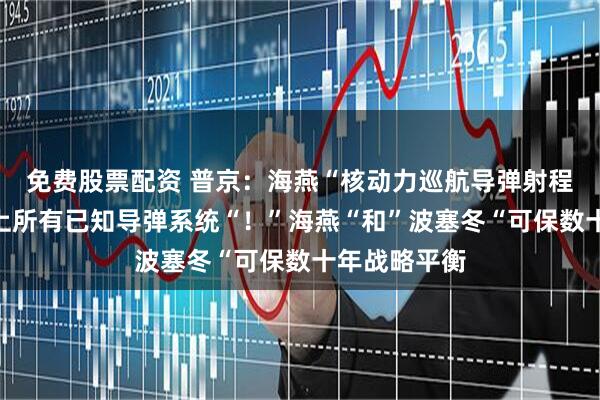 免费股票配资 普京：海燕“核动力巡航导弹射程”超过世界上所有已知导弹系统“！”海燕“和”波塞冬“可保数十年战略平衡
