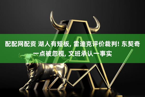 配配网配资 湖人有短板, 雷迪克评价裁判! 东契奇一点被忽视, 文班承认一事实