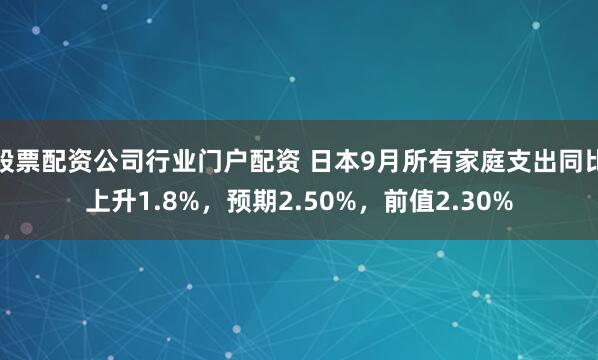 股票配资公司行业门户配资 日本9月所有家庭支出同比上升1.8%，预期2.50%，前值2.30%
