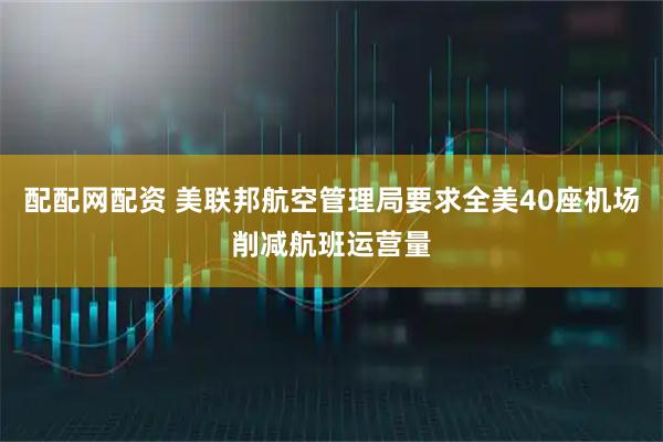 配配网配资 美联邦航空管理局要求全美40座机场削减航班运营量