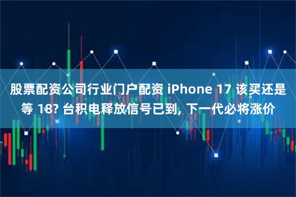 股票配资公司行业门户配资 iPhone 17 该买还是等 18? 台积电释放信号已到, 下一代必将涨价