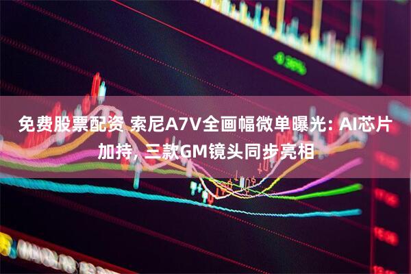免费股票配资 索尼A7V全画幅微单曝光: AI芯片加持, 三款GM镜头同步亮相