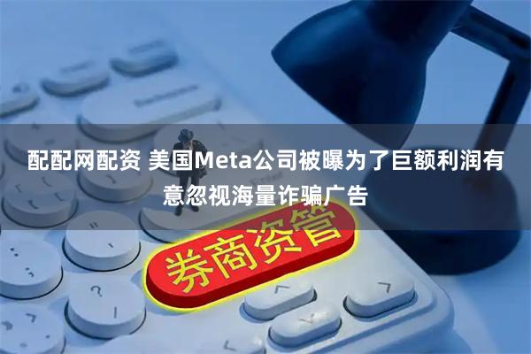 配配网配资 美国Meta公司被曝为了巨额利润有意忽视海量诈骗广告