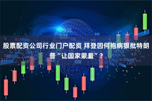 股票配资公司行业门户配资 拜登因何抱病狠批特朗普“让国家蒙羞”？