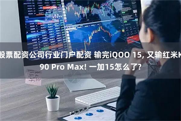 股票配资公司行业门户配资 输完iQOO 15, 又输红米K90 Pro Max! 一加15怎么了?