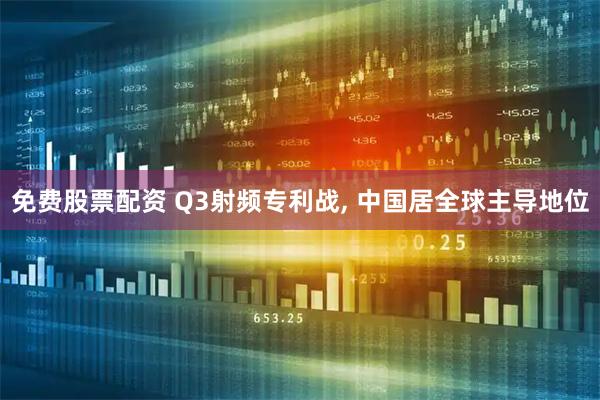 免费股票配资 Q3射频专利战, 中国居全球主导地位