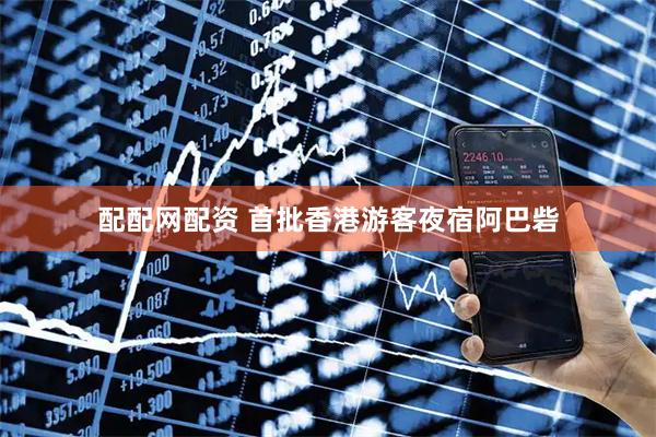 配配网配资 首批香港游客夜宿阿巴砦