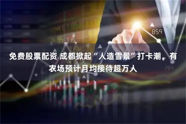 免费股票配资 成都掀起“人造雪景”打卡潮，有农场预计月均接待超万人