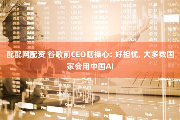 配配网配资 谷歌前CEO瞎操心: 好担忧, 大多数国家会用中国AI