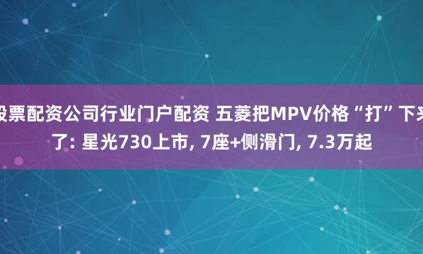 股票配资公司行业门户配资 五菱把MPV价格“打”下来了: 星光730上市, 7座+侧滑门, 7.3万起