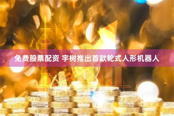 免费股票配资 宇树推出首款轮式人形机器人