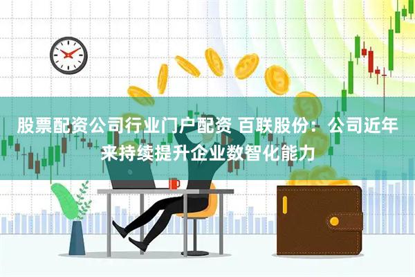股票配资公司行业门户配资 百联股份：公司近年来持续提升企业数智化能力