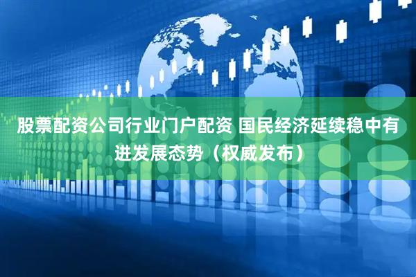 股票配资公司行业门户配资 国民经济延续稳中有进发展态势（权威发布）
