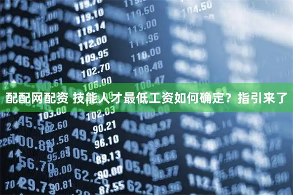 配配网配资 技能人才最低工资如何确定？指引来了