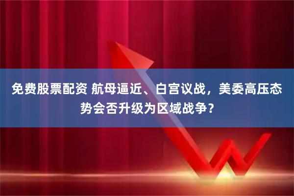 免费股票配资 航母逼近、白宫议战，美委高压态势会否升级为区域战争？