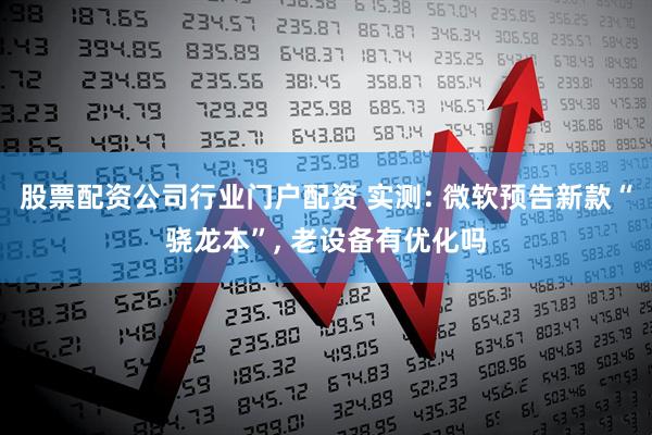 股票配资公司行业门户配资 实测: 微软预告新款“骁龙本”, 老设备有优化吗