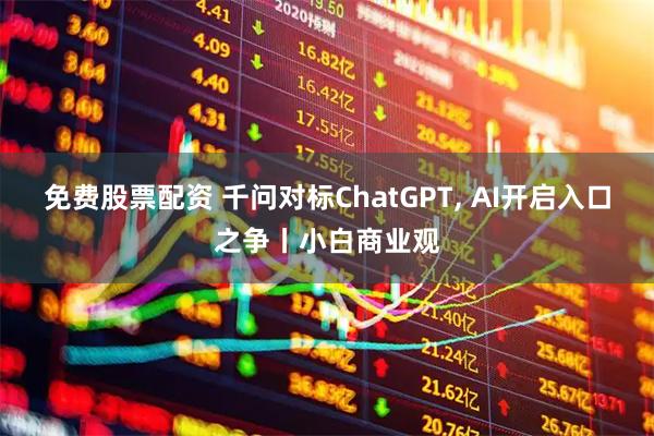 免费股票配资 千问对标ChatGPT, AI开启入口之争丨小白商业观