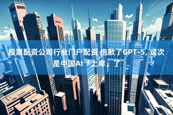 股票配资公司行业门户配资 抱歉了GPT-5, 这次是中国AI「上岸」了