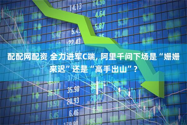 配配网配资 全力进军C端, 阿里千问下场是“姗姗来迟”还是“高手出山”?